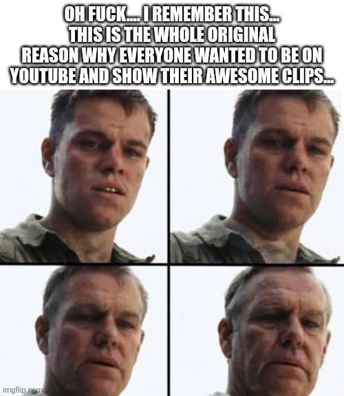 Turning Old | OH FUCK.... I REMEMBER THIS... THIS IS THE WHOLE ORIGINAL REASON WHY EVERYONE WANTED TO BE ON YOUTUBE AND SHOW THEIR AWESOME CLIPS... | image tagged in turning old | made w/ Imgflip meme maker
