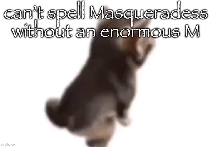Side el gatito | can’t spell Masqueradess without an enormous M | image tagged in side el gatito | made w/ Imgflip meme maker