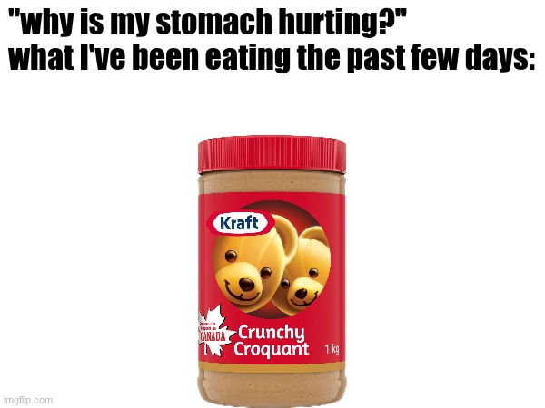 just straight up peanut butter | "why is my stomach hurting?"
what I've been eating the past few days: | made w/ Imgflip meme maker