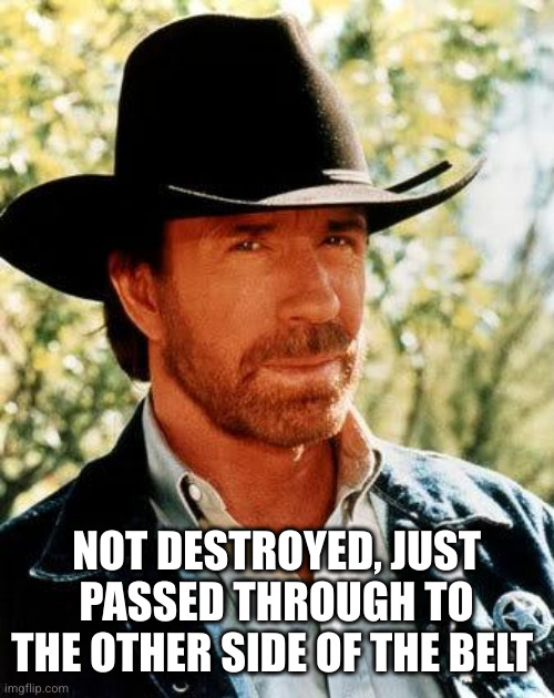 Chuck Norris Meme | NOT DESTROYED, JUST PASSED THROUGH TO THE OTHER SIDE OF THE BELT | image tagged in memes,chuck norris | made w/ Imgflip meme maker