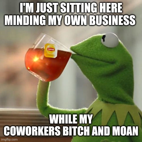 Kermit | I'M JUST SITTING HERE MINDING MY OWN BUSINESS; WHILE MY COWORKERS BITCH AND MOAN | image tagged in memes,but that's none of my business,kermit the frog,funny memes | made w/ Imgflip meme maker