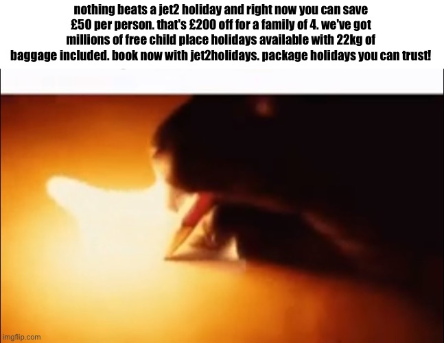 Writing Fire | nothing beats a jet2 holiday and right now you can save £50 per person. that's £200 off for a family of 4. we've got millions of free child place holidays available with 22kg of baggage included. book now with jet2holidays. package holidays you can trust! | image tagged in writing fire | made w/ Imgflip meme maker