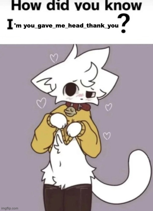 How did you know I play X? | 'm you_gave_me_head_thank_you | image tagged in how did you know i play x | made w/ Imgflip meme maker