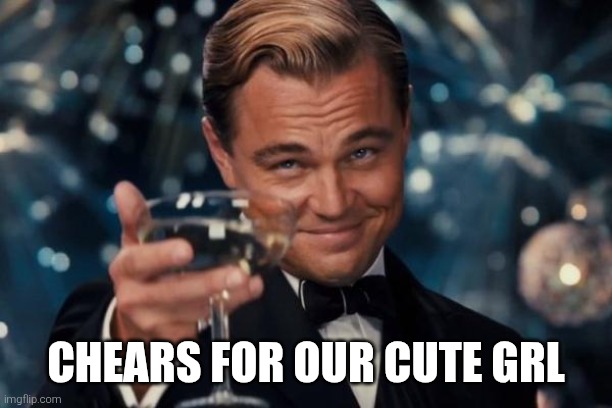 Fun | CHEARS FOR OUR CUTE GRL | image tagged in memes,leonardo dicaprio cheers | made w/ Imgflip meme maker