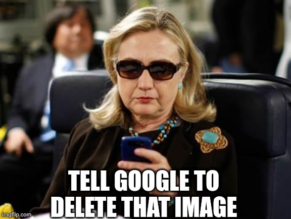 Hillary Clinton Cellphone Meme | TELL GOOGLE TO DELETE THAT IMAGE | image tagged in memes,hillary clinton cellphone | made w/ Imgflip meme maker