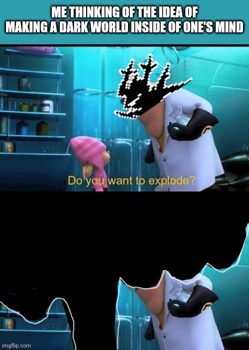 Its the only way =(   *headstab* | ME THINKING OF THE IDEA OF MAKING A DARK WORLD INSIDE OF ONE'S MIND | image tagged in do you want to explode,deltarune,knight,despicable me | made w/ Imgflip meme maker