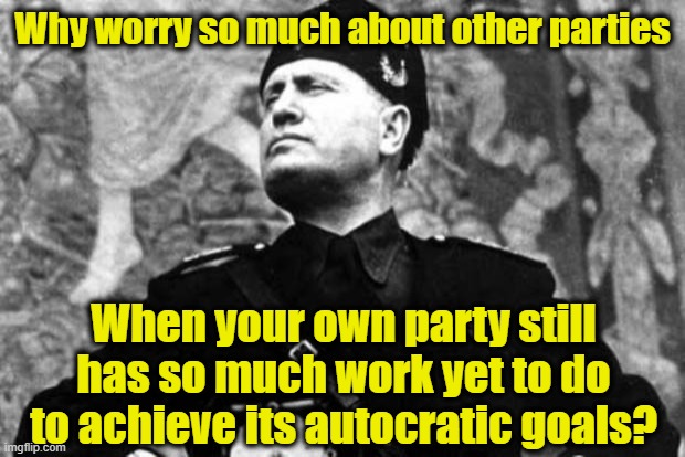 mussolini | Why worry so much about other parties When your own party still has so much work yet to do to achieve its autocratic goals? | image tagged in mussolini | made w/ Imgflip meme maker
