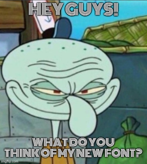 New Font | HEY GUYS! WHAT DO YOU THINK OF MY NEW FONT? | image tagged in squidward | made w/ Imgflip meme maker