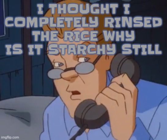 bruh | I THOUGHT I COMPLETELY RINSED THE RICE WHY IS IT STARCHY STILL | image tagged in when the boring ass phone call kicks in | made w/ Imgflip meme maker