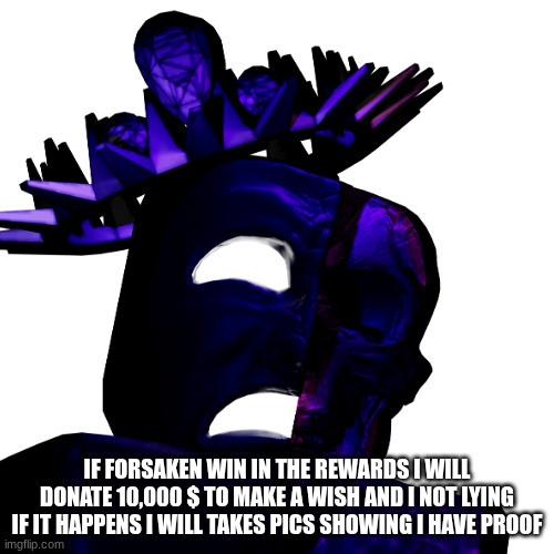^^ | IF FORSAKEN WIN IN THE REWARDS I WILL DONATE 10,000 $ TO MAKE A WISH AND I NOT LYING IF IT HAPPENS I WILL TAKES PICS SHOWING I HAVE PROOF | image tagged in noli forsaken | made w/ Imgflip meme maker