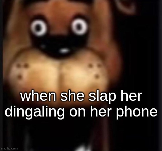 fred fazbar | when she slap her dingaling on her phone | image tagged in fred fazbar | made w/ Imgflip meme maker