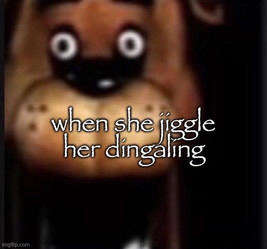 fred fazbar | when she jiggle her dingaling | image tagged in fred fazbar | made w/ Imgflip meme maker