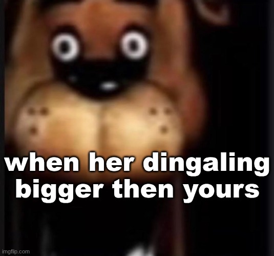 fred fazbar | when her dingaling bigger then yours | image tagged in fred fazbar | made w/ Imgflip meme maker