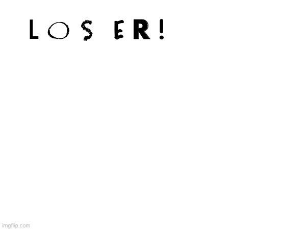 L O S E R ! | made w/ Imgflip meme maker