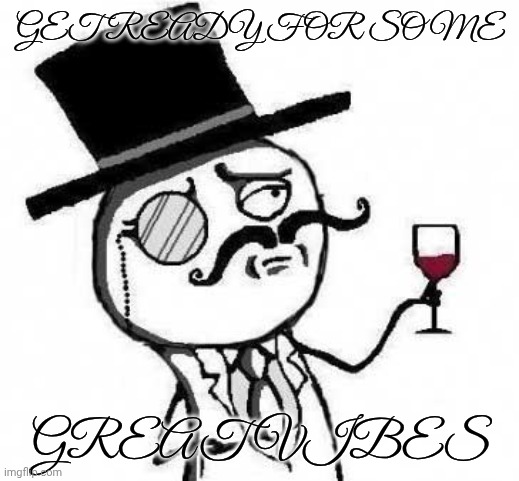 fancy meme | GET READY FOR SOME GREAT VIBES | image tagged in fancy meme | made w/ Imgflip meme maker