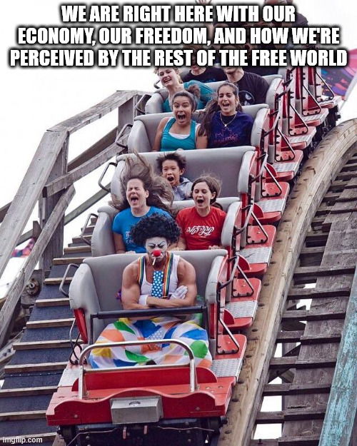 trump | WE ARE RIGHT HERE WITH OUR ECONOMY, OUR FREEDOM, AND HOW WE'RE PERCEIVED BY THE REST OF THE FREE WORLD | image tagged in grumpy clown roller coaster | made w/ Imgflip meme maker