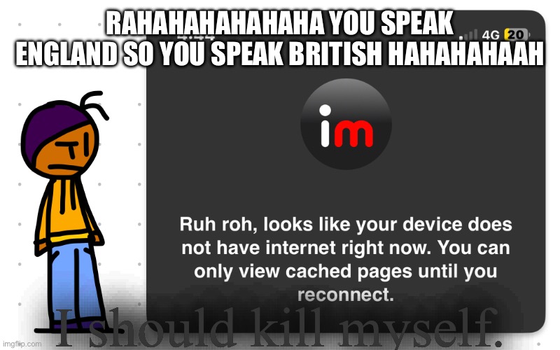 Guh?? | RAHAHAHAHAHAHA YOU SPEAK ENGLAND SO YOU SPEAK BRITISH HAHAHAHAAH; I should kill myself. | image tagged in guh | made w/ Imgflip meme maker