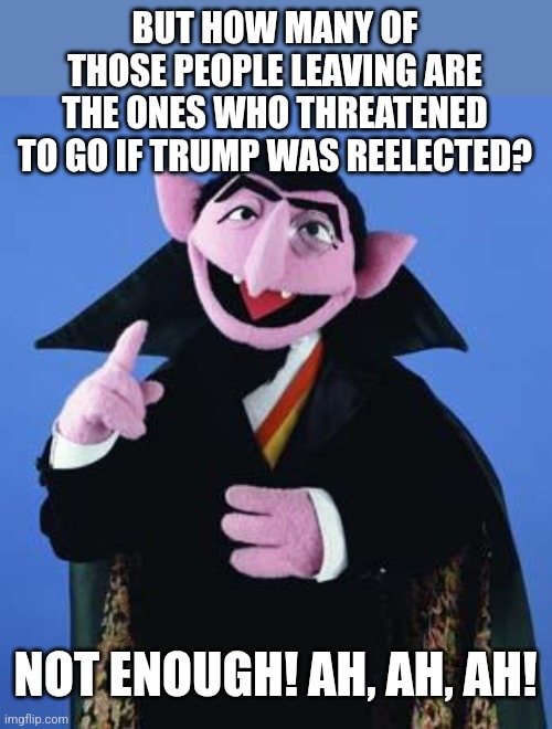 The Count | NOT ENOUGH! AH, AH, AH! BUT HOW MANY OF THOSE PEOPLE LEAVING ARE THE ONES WHO THREATENED TO GO IF TRUMP WAS REELECTED? | image tagged in the count | made w/ Imgflip meme maker