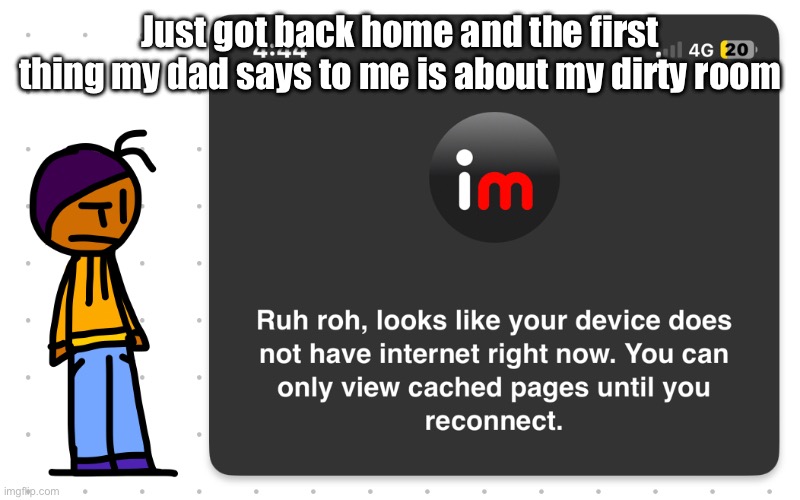 Not even a hello bruh | Just got back home and the first thing my dad says to me is about my dirty room | image tagged in guh | made w/ Imgflip meme maker