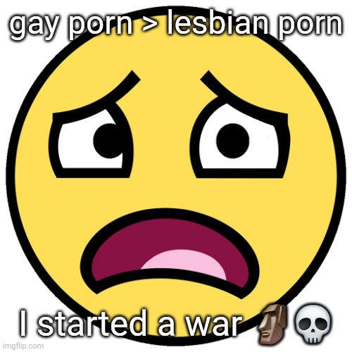 what the fuck | gay porn > lesbian porn; I started a war 🗿💀 | image tagged in what the fuck | made w/ Imgflip meme maker