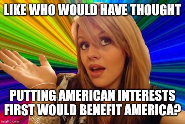 Not the lefties | LIKE WHO WOULD HAVE THOUGHT; PUTTING AMERICAN INTERESTS FIRST WOULD BENEFIT AMERICA? | image tagged in memes,dumb blonde,maga,america first | made w/ Imgflip meme maker