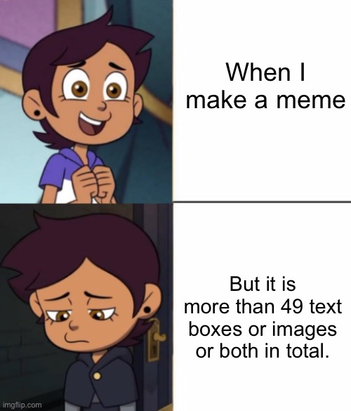 Explanation in the Comments. | When I make a meme; But it is more than 49 text boxes or images or both in total. | image tagged in luz happy to sad | made w/ Imgflip meme maker