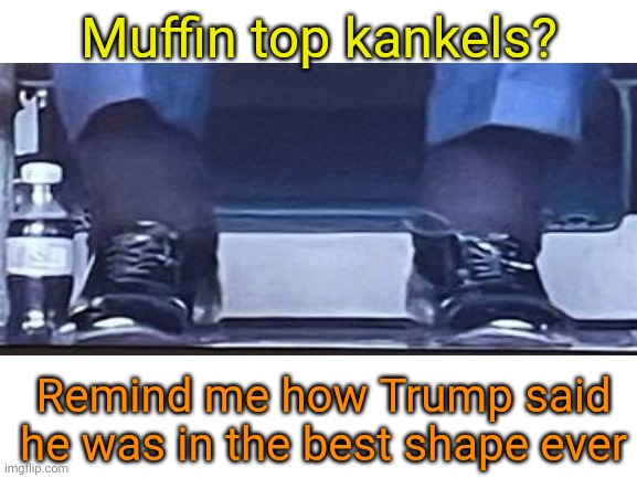 Blank White Template | Muffin top kankels? Remind me how Trump said he was in the best shape ever | image tagged in blank white template | made w/ Imgflip meme maker