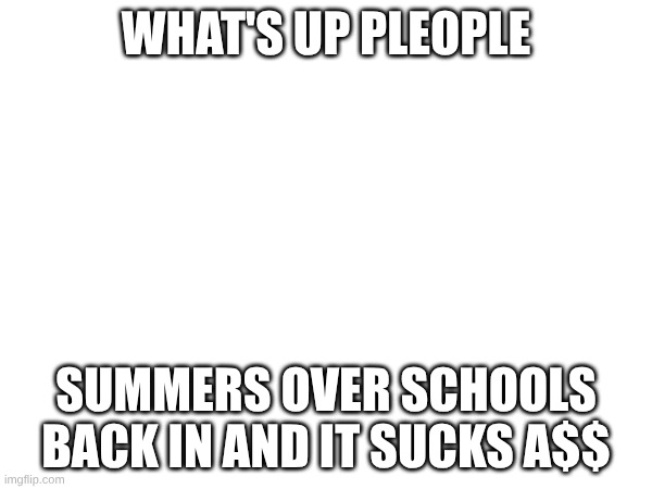 wus up | WHAT'S UP PLEOPLE; SUMMERS OVER SCHOOLS BACK IN AND IT SUCKS A$$ | made w/ Imgflip meme maker