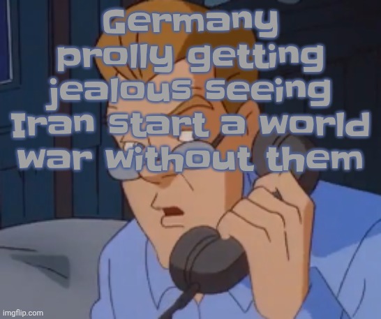 when the boring ass phone call kicks in | Germany prolly getting jealous seeing Iran start a world war without them | image tagged in when the boring ass phone call kicks in | made w/ Imgflip meme maker