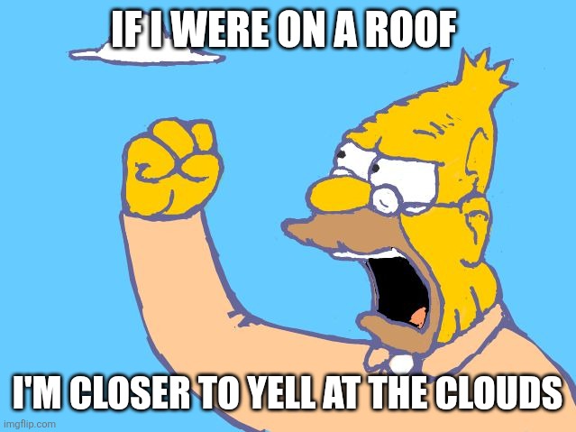 old man yells at cloud | IF I WERE ON A ROOF I'M CLOSER TO YELL AT THE CLOUDS | image tagged in old man yells at cloud | made w/ Imgflip meme maker