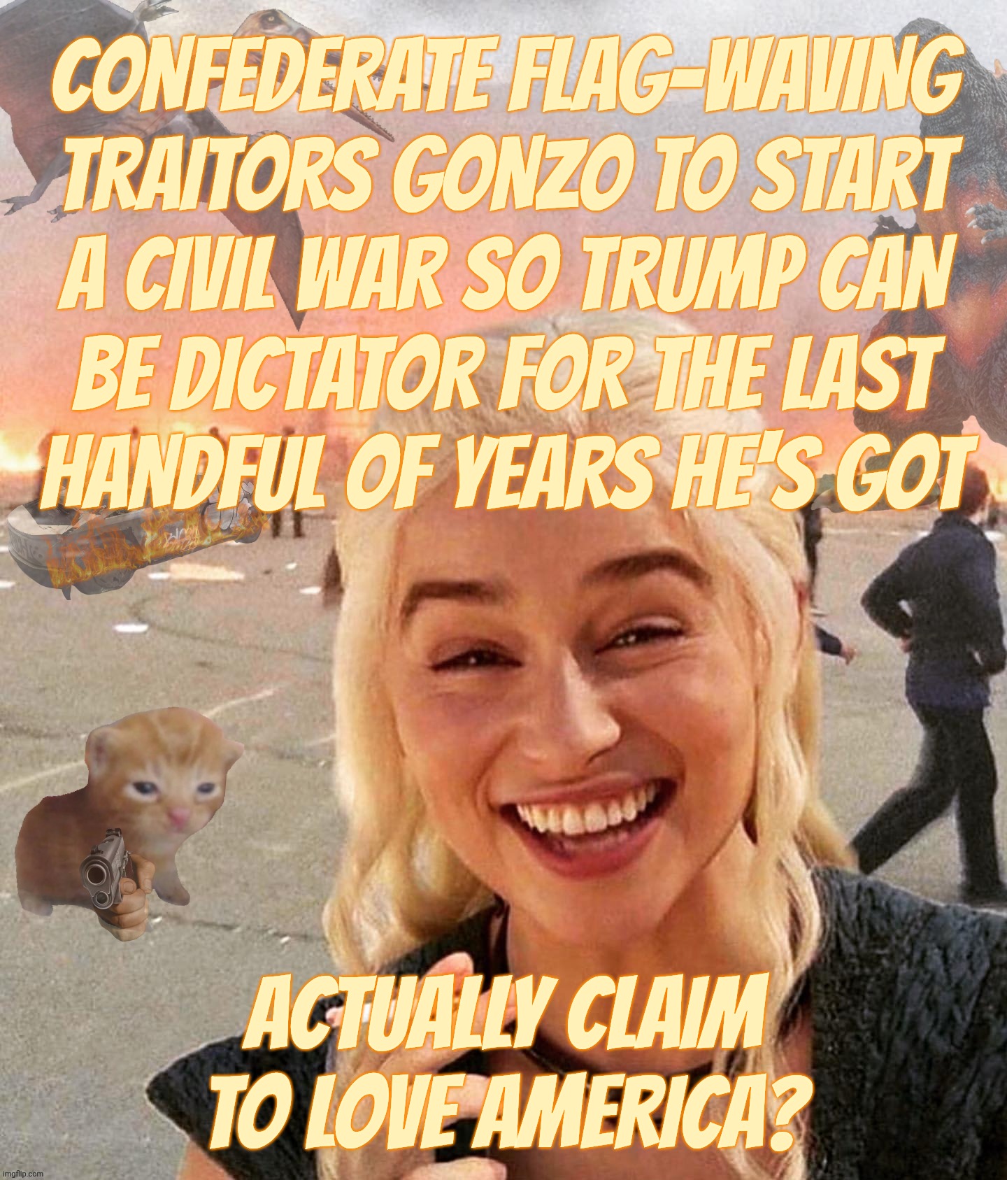 Confederate traitors claiming to be Patriots. Of the USA. While waving the Confederate flag. | CONFEDERATE FLAG-WAVING
TRAITORS GONZO TO START
A CIVIL WAR SO TRUMP CAN
BE DICTATOR FOR THE LAST
HANDFUL OF YEARS HE'S GOT; ACTUALLY CLAIM TO LOVE AMERICA? | image tagged in disaster smoker gal kitchen sink edition,confederate traitors claiming to be patriots,seditious traitors,conservative hypocrisy | made w/ Imgflip meme maker