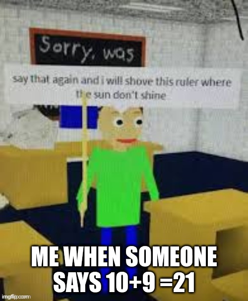 pov me | ME WHEN SOMEONE SAYS 10+9 =21 | image tagged in say that again and i will shove this ruler where the sun don't | made w/ Imgflip meme maker