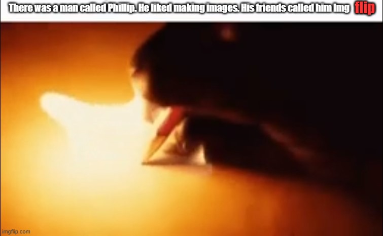 Writing Fire | flip; There was a man called Phillip. He liked making images. His friends called him Img | image tagged in writing fire | made w/ Imgflip meme maker