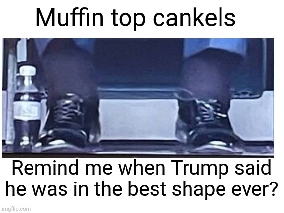 President Cankels | Muffin top cankels; Remind me when Trump said he was in the best shape ever? | image tagged in trump,cankels,maga man love,trump falling apart,not quick enough,fail health | made w/ Imgflip meme maker