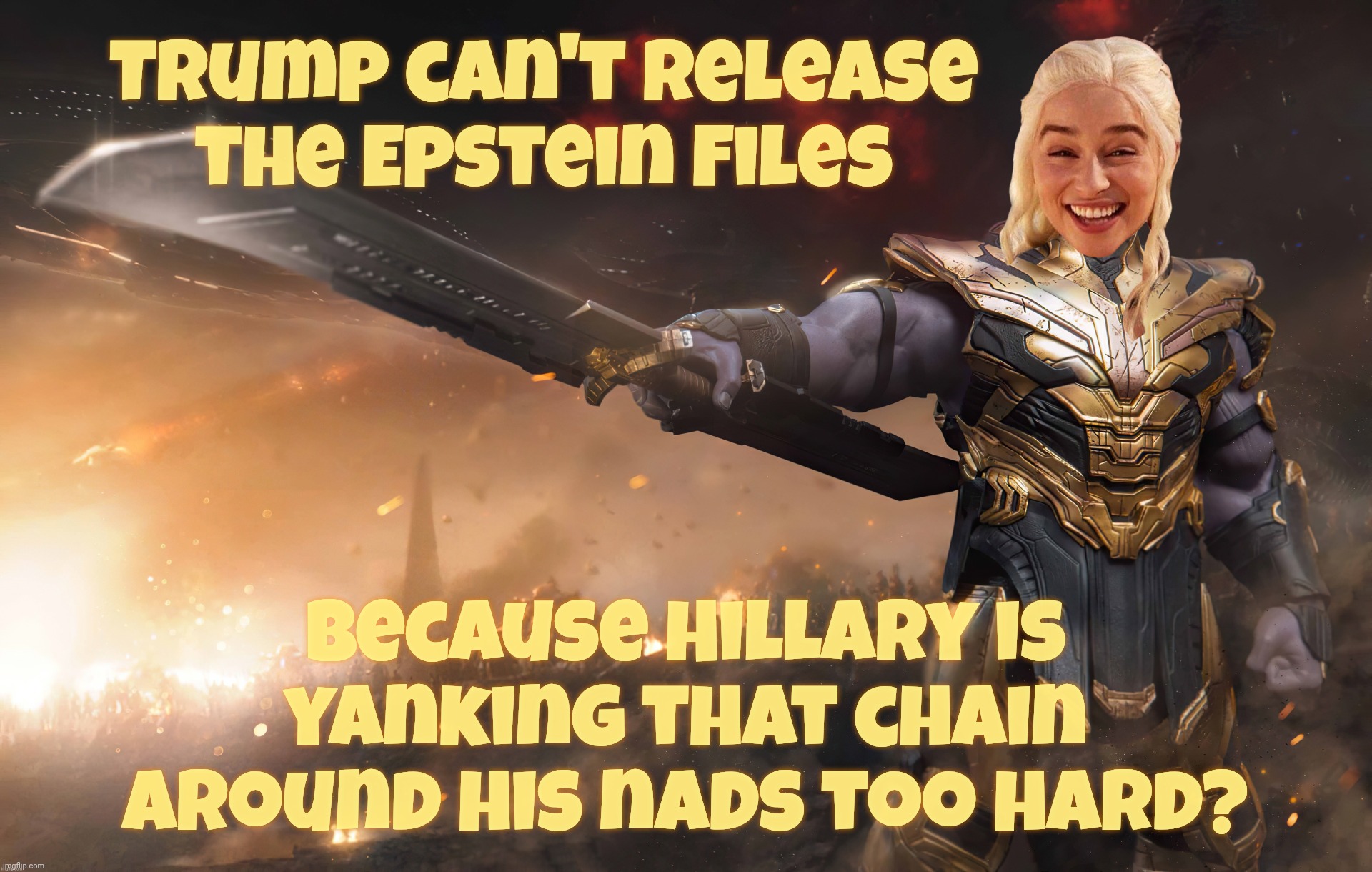 MAGA shill claiming 'Lock Her Up' Hillary somehow is stopping Trump from releasing the Epstein Client List. Sure, ok. | Trump can't release
the Epstein Files; Because Hillary is yanking that chain around his nads too hard? | image tagged in daenerys thanos,epstein client list,it can't be released,because hillary,that's the latest,from desperate trumpers | made w/ Imgflip meme maker