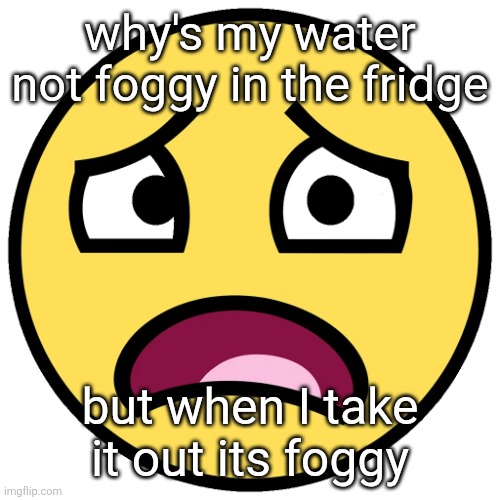 what the fuck | why's my water not foggy in the fridge; but when I take it out its foggy | image tagged in what the fuck | made w/ Imgflip meme maker