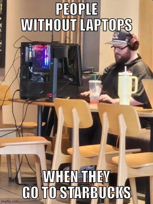 PEOPLE WITHOUT LAPTOPS; WHEN THEY GO TO STARBUCKS | image tagged in pc gaming,laptop,starbucks,pc | made w/ Imgflip meme maker