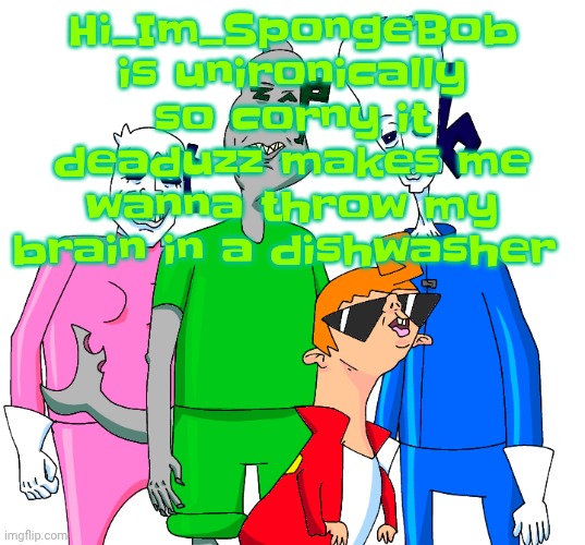 Galacting my groove rn | Hi_Im_SpongeBob is unironically so corny it deaduzz makes me wanna throw my brain in a dishwasher | image tagged in galacting my groove rn | made w/ Imgflip meme maker