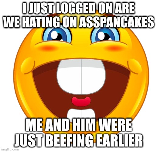 buck tooth smile | I JUST LOGGED ON ARE WE HATING ON ASSPANCAKES; ME AND HIM WERE JUST BEEFING EARLIER | image tagged in buck tooth smile | made w/ Imgflip meme maker