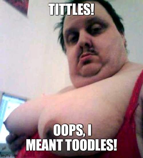 big man boobs | TITTLES! OOPS, I MEANT TOODLES! | image tagged in big man boobs | made w/ Imgflip meme maker