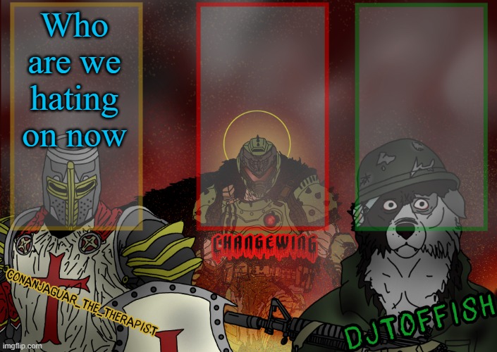 The Fist of Konshu, DJTO, and Conanjaguar shared template | Who are we hating on now | image tagged in the fist of konshu djto and conanjaguar shared template | made w/ Imgflip meme maker