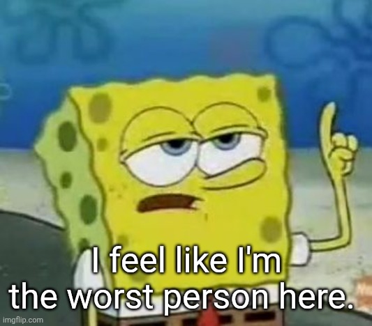 I'll have you know | I feel like I'm the worst person here. | image tagged in memes,i'll have you know spongebob | made w/ Imgflip meme maker
