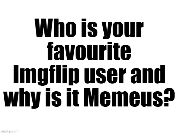 Blank White Template | Who is your favourite Imgflip user and why is it Memeus? | image tagged in blank white template | made w/ Imgflip meme maker