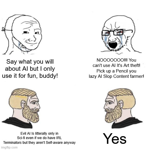 Anti AI MFs be like | NOOOOOOO!!! You can't use AI It's Art theft! Pick up a Pencil you lazy AI Slop Content farmer! Say what you will about AI but I only use it for fun, buddy! Yes; Evil AI Is litterally only in Sci-fi even if we do have IRL Terminators but they aren't Self-aware anyway | image tagged in chad we know | made w/ Imgflip meme maker