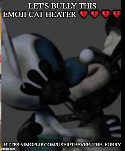 Fex | LET'S BULLY THIS EMOJI CAT HEATER 💔💔💔💔; HTTPS://IMGFLIP.COM/USER/TEEVEE_THE_FURRY | image tagged in fex | made w/ Imgflip meme maker