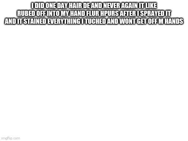 my hair isnt purple anyhmore so good | I DID ONE DAY HAIR DE AND NEVER AGAIN IT LIKE RUBED OFF INTO MY HAND FLUR HPURS AFTER I SPRAYED IT AND IT STAINED EVERYTHING I TUCHED AND WONT GET OFF M HANDS | made w/ Imgflip meme maker