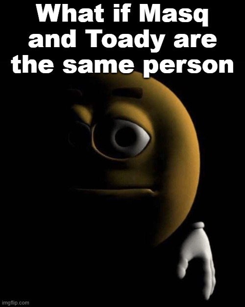 sad emoji | What if Masq and Toady are the same person | image tagged in sad emoji | made w/ Imgflip meme maker