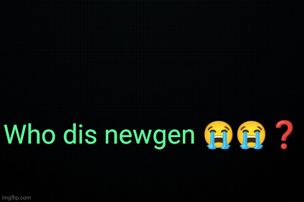 . | Who dis newgen 😭😭❓ | image tagged in the black | made w/ Imgflip meme maker