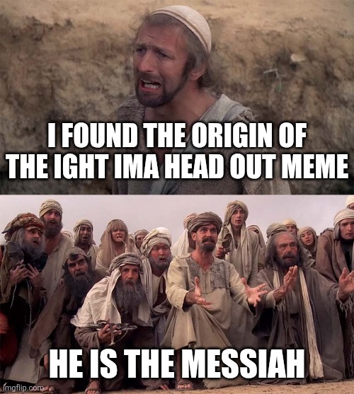 He is The Messiah | I FOUND THE ORIGIN OF THE IGHT IMA HEAD OUT MEME HE IS THE MESSIAH | image tagged in he is the messiah | made w/ Imgflip meme maker