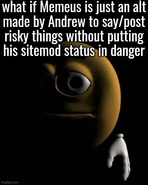 sad emoji | what if Memeus is just an alt
made by Andrew to say/post risky things without putting
his sitemod status in danger | image tagged in sad emoji | made w/ Imgflip meme maker